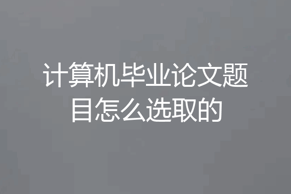 计算机毕业论文题目怎么选取的