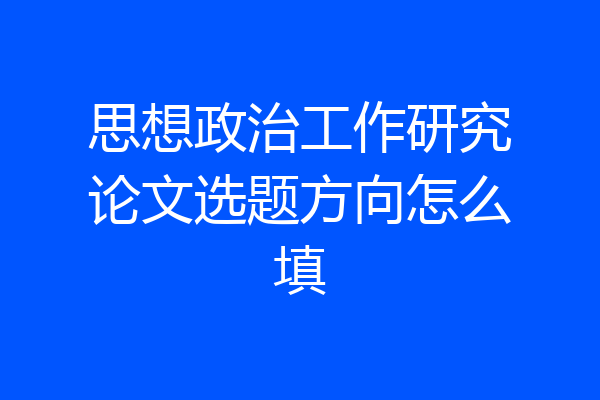 思想政治工作研究论文选题方向怎么填
