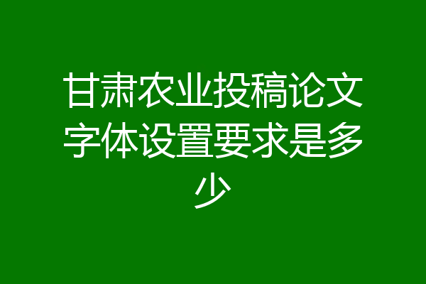 甘肃农业投稿论文字体设置要求是多少