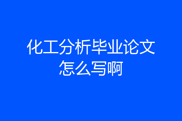 化工分析毕业论文怎么写啊