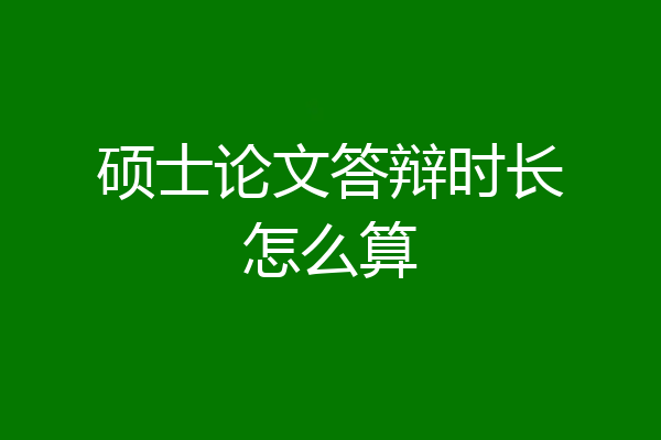 硕士论文答辩时长怎么算