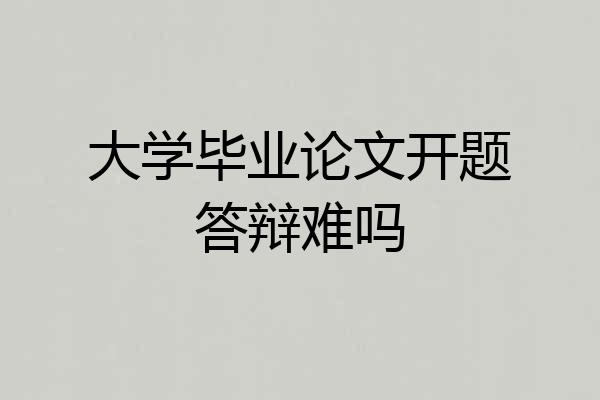 大学毕业论文开题答辩难吗
