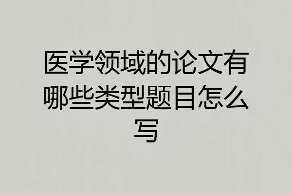 医学领域的论文有哪些类型题目怎么写