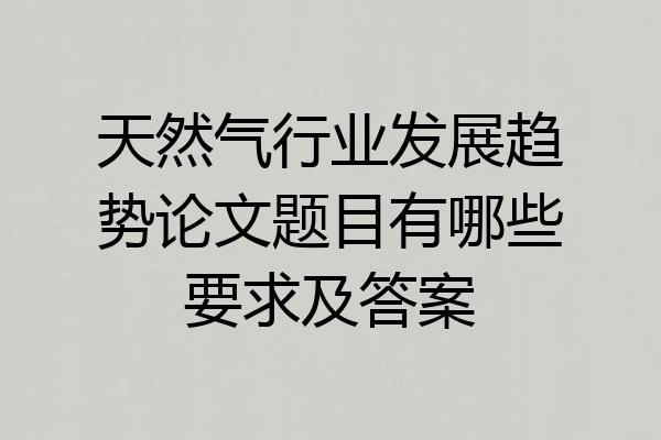 天然气行业发展趋势论文题目有哪些要求及答案