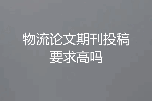 物流论文期刊投稿要求高吗
