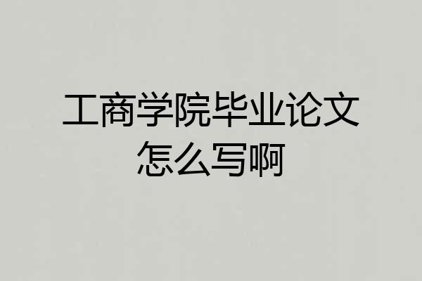 工商学院毕业论文怎么写啊