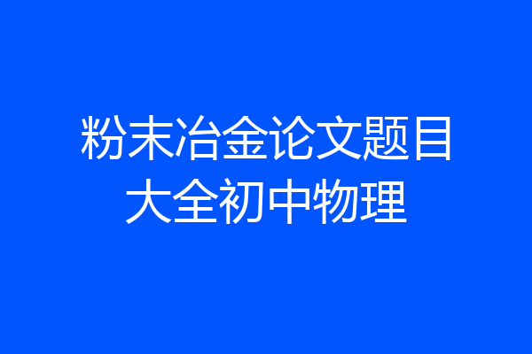 粉末冶金论文题目大全初中物理
