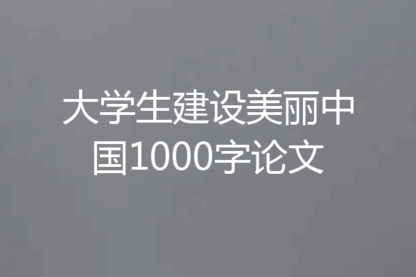 大学生建设美丽中国1000字论文