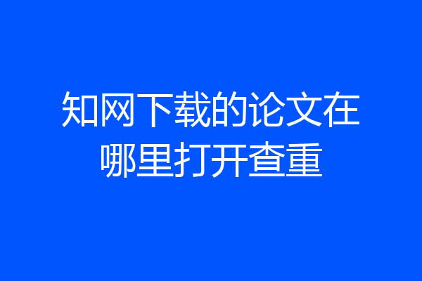 知网下载的论文在哪里打开查重