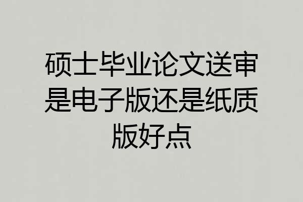 硕士毕业论文送审是电子版还是纸质版好点