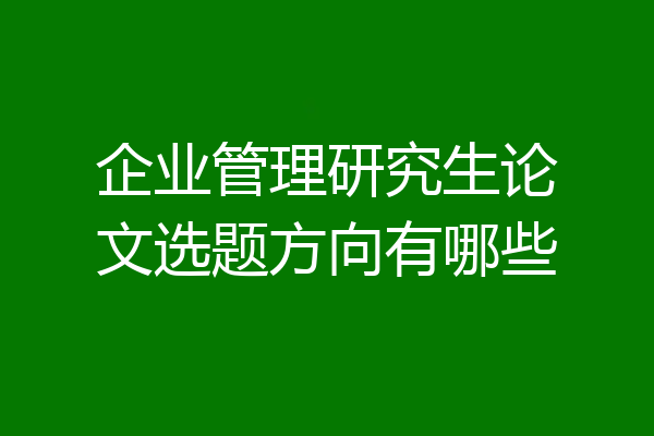 企业管理研究生论文选题方向有哪些