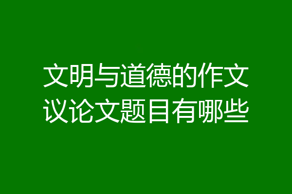 文明与道德的作文议论文题目有哪些