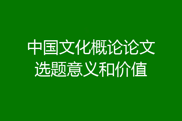 中国文化概论论文选题意义和价值