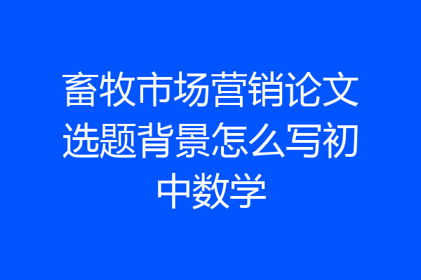 畜牧市场营销论文选题背景怎么写初中数学