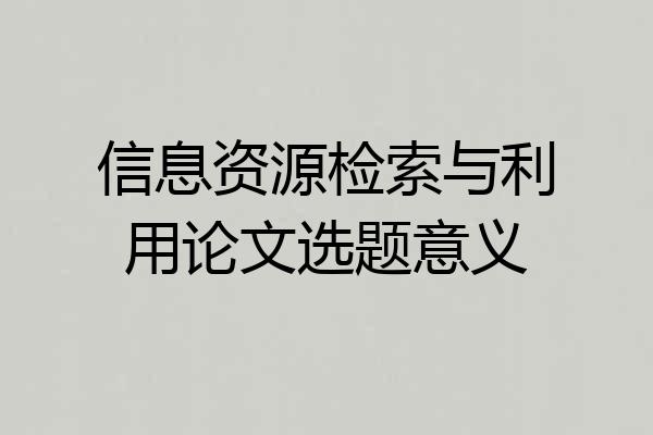 信息资源检索与利用论文选题意义