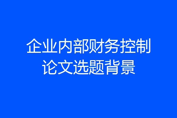 企业内部财务控制论文选题背景