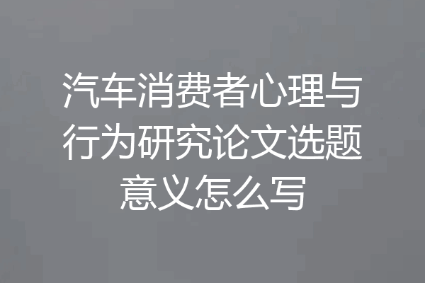 汽车消费者心理与行为研究论文选题意义怎么写