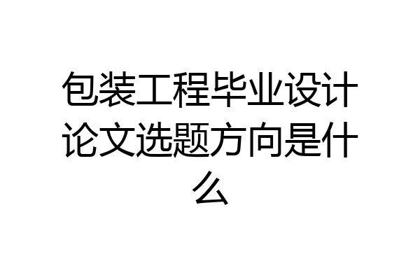 包装工程毕业设计论文选题方向是什么