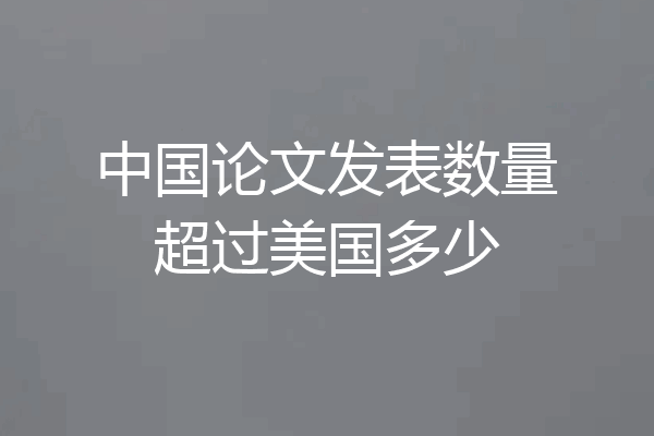 中国论文发表数量超过美国多少