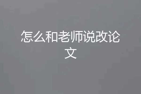 怎么和老师说改论文