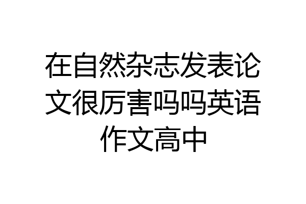 在自然杂志发表论文很厉害吗吗英语作文高中