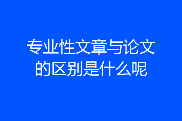 专业性文章与论文的区别是什么呢