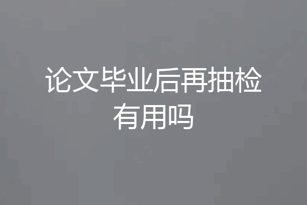 论文毕业后再抽检有用吗