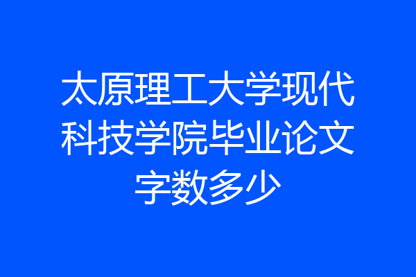 太原理工大学现代科技学院毕业论文字数多少