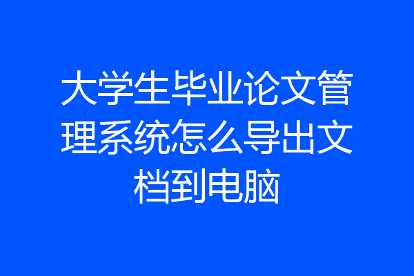 大学生毕业论文管理系统怎么导出文档到电脑