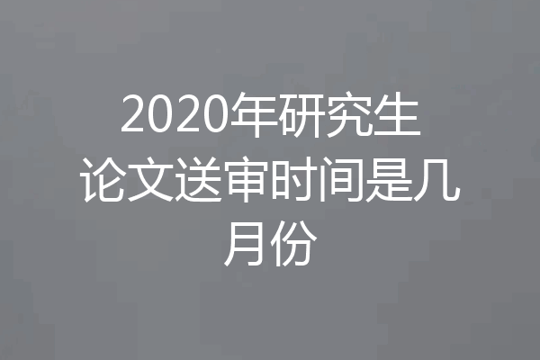 2020年研究生论文送审时间是几月份