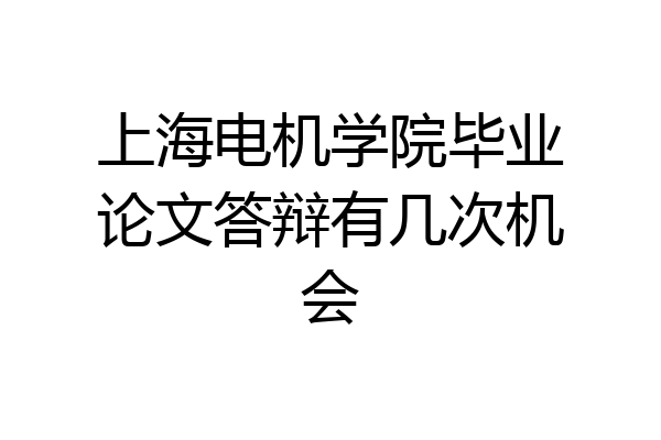 上海电机学院毕业论文答辩有几次机会