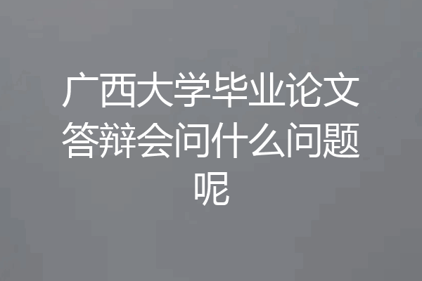 广西大学毕业论文答辩会问什么问题呢