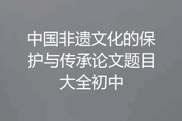 中国非遗文化的保护与传承论文题目大全初中