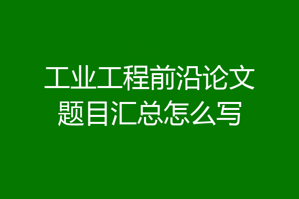 工业工程前沿论文题目汇总怎么写