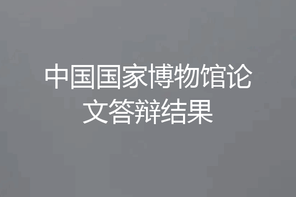中国国家博物馆论文答辩结果