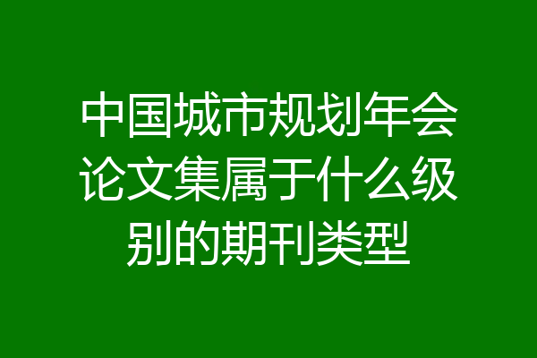 中国城市规划年会论文集属于什么级别的期刊类型