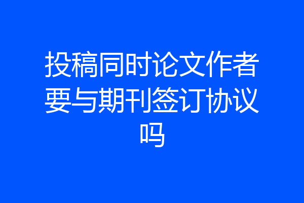 投稿同时论文作者要与期刊签订协议吗