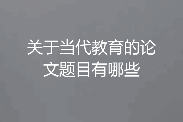 关于当代教育的论文题目有哪些
