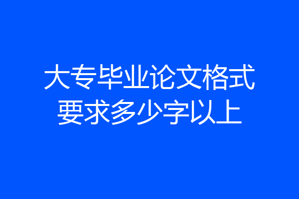 大专毕业论文格式要求多少字以上
