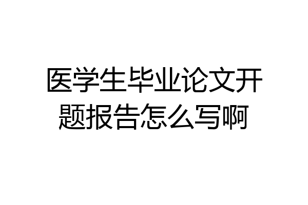 医学生毕业论文开题报告怎么写啊