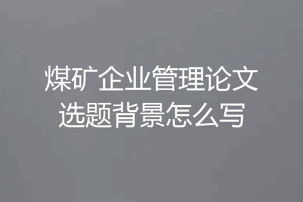 煤矿企业管理论文选题背景怎么写