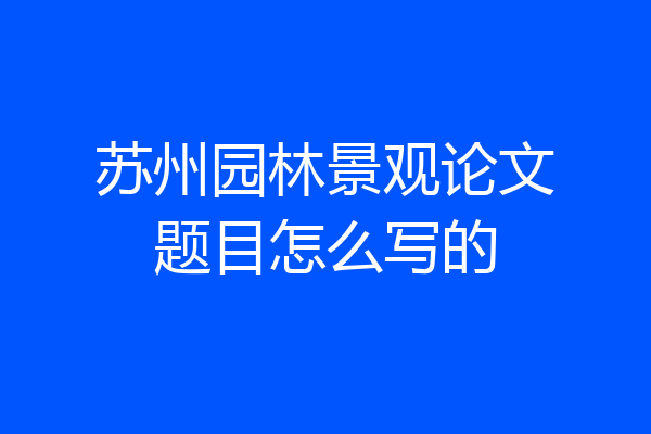 苏州园林景观论文题目怎么写的