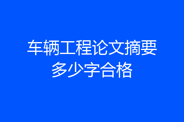 车辆工程论文摘要多少字合格