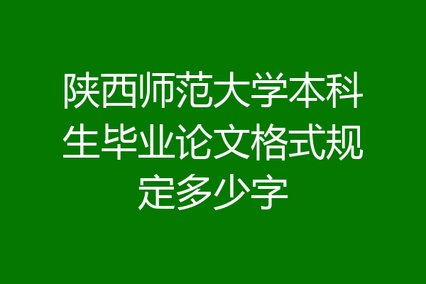 陕西师范大学本科生毕业论文格式规定多少字