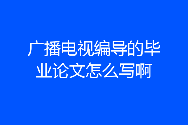 广播电视编导的毕业论文怎么写啊