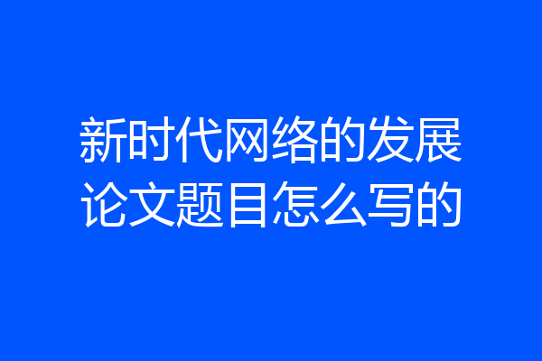 新时代网络的发展论文题目怎么写的