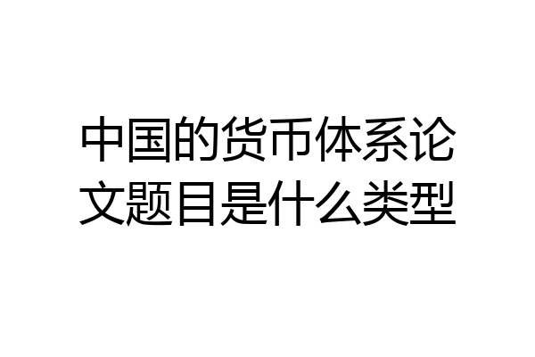 中国的货币体系论文题目是什么类型