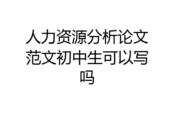 人力资源分析论文范文初中生可以写吗