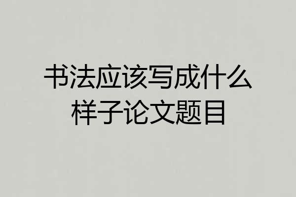 书法应该写成什么样子论文题目