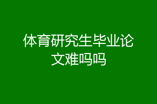 体育研究生毕业论文难吗吗